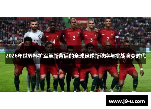 2026年世界杯扩军革新背后的全球足球新秩序与挑战演变时代