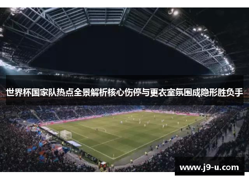 世界杯国家队热点全景解析核心伤停与更衣室氛围成隐形胜负手