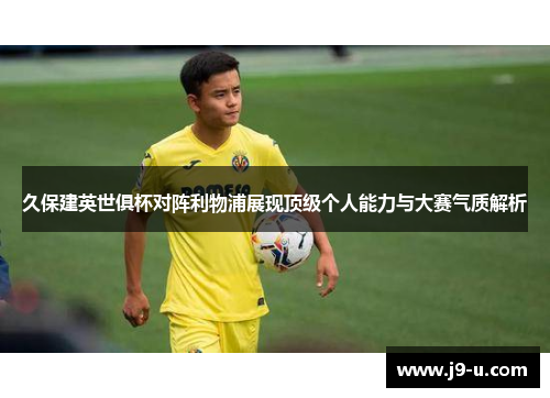 久保建英世俱杯对阵利物浦展现顶级个人能力与大赛气质解析