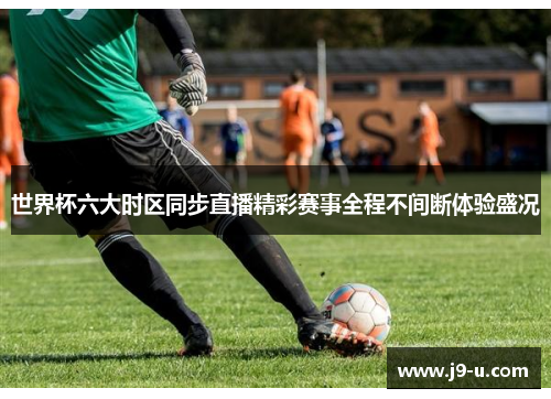 世界杯六大时区同步直播精彩赛事全程不间断体验盛况