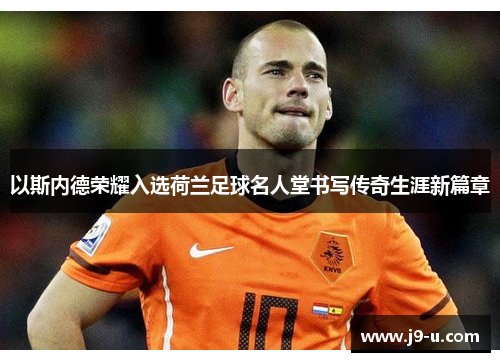 以斯内德荣耀入选荷兰足球名人堂书写传奇生涯新篇章