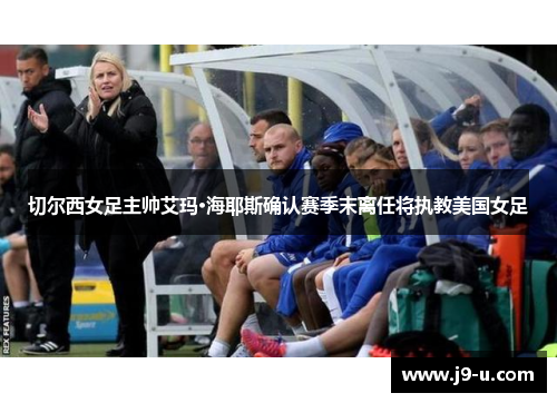 切尔西女足主帅艾玛·海耶斯确认赛季末离任将执教美国女足