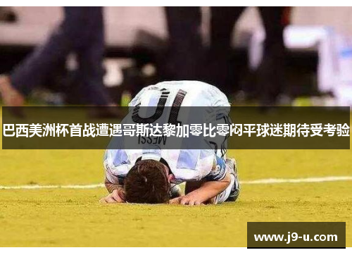 巴西美洲杯首战遭遇哥斯达黎加零比零闷平球迷期待受考验