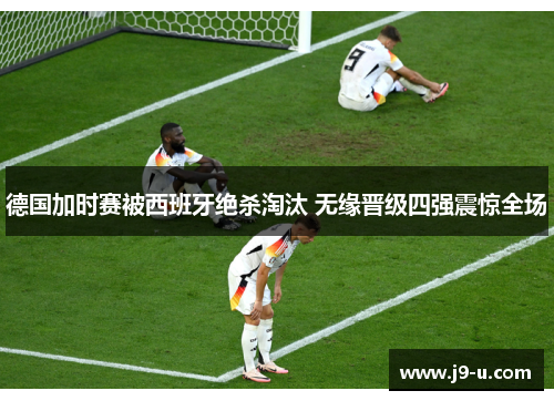 德国加时赛被西班牙绝杀淘汰 无缘晋级四强震惊全场