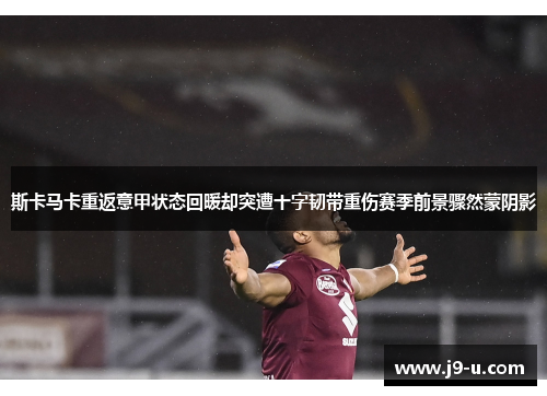斯卡马卡重返意甲状态回暖却突遭十字韧带重伤赛季前景骤然蒙阴影