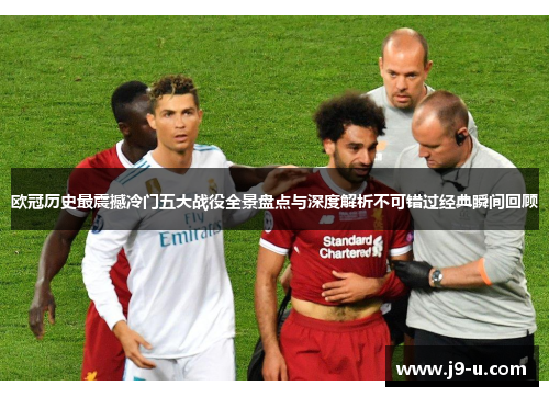 欧冠历史最震撼冷门五大战役全景盘点与深度解析不可错过经典瞬间回顾