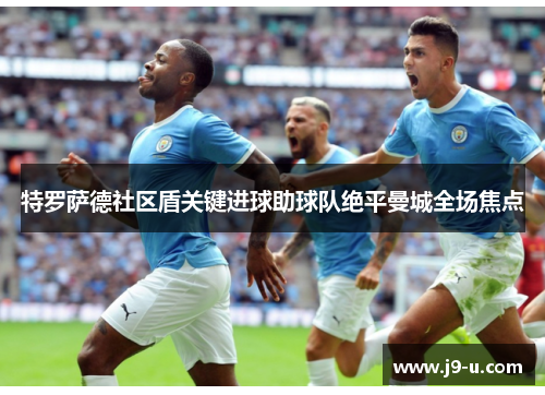 特罗萨德社区盾关键进球助球队绝平曼城全场焦点