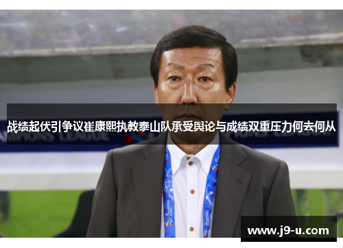 战绩起伏引争议崔康熙执教泰山队承受舆论与成绩双重压力何去何从